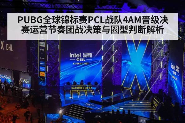 PUBG全球锦标赛PCL战队4AM晋级决赛运营节奏团战决策与圈型判断解析