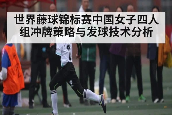 世界藤球锦标赛中国女子四人组冲牌策略与发球技术分析