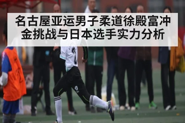 名古屋亚运男子柔道徐殿富冲金挑战与日本选手实力分析