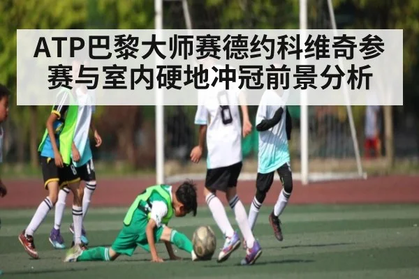 ATP巴黎大师赛德约科维奇参赛与室内硬地冲冠前景分析