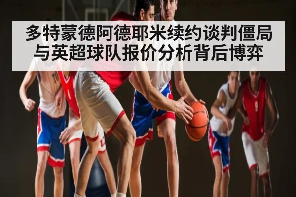 多特蒙德阿德耶米续约谈判僵局与英超球队报价分析背后博弈