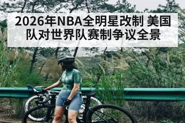 2026年NBA全明星改制 美国队对世界队赛制争议全景